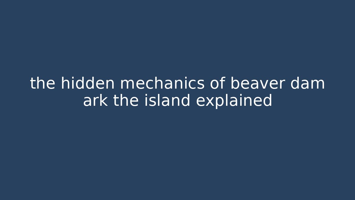 the hidden mechanics of beaver dam ark the island explained