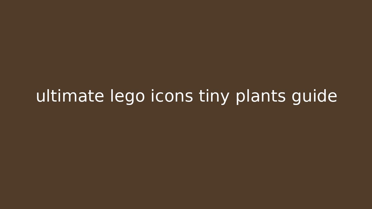 ultimate lego icons tiny plants guide