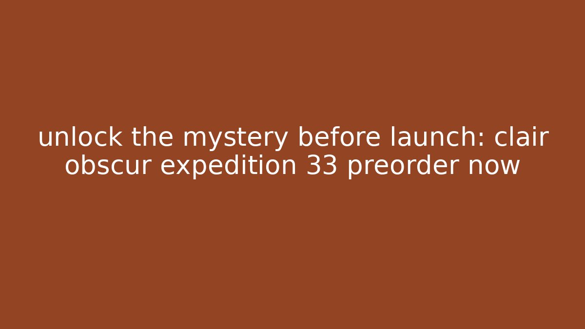 unlock the mystery before launch: clair obscur expedition 33 preorder now