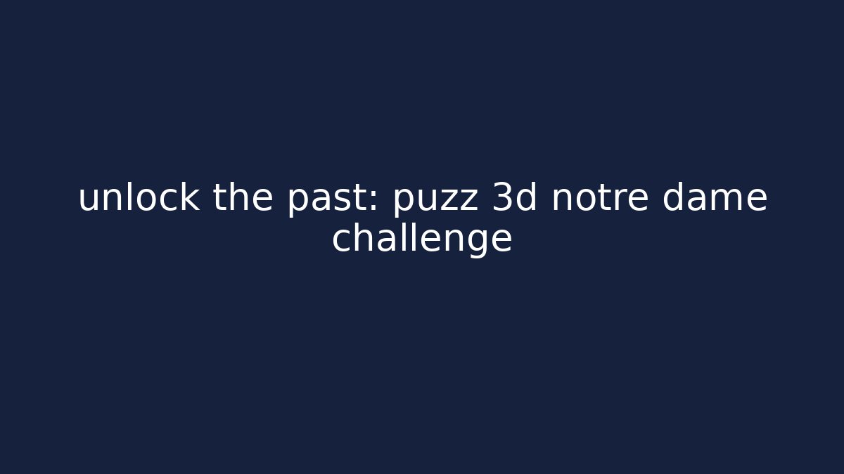 unlock the past: puzz 3d notre dame challenge