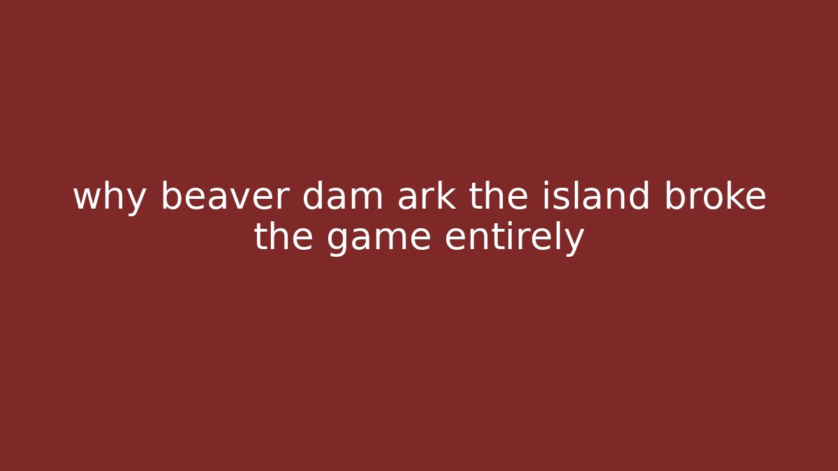 why beaver dam ark the island broke the game entirely