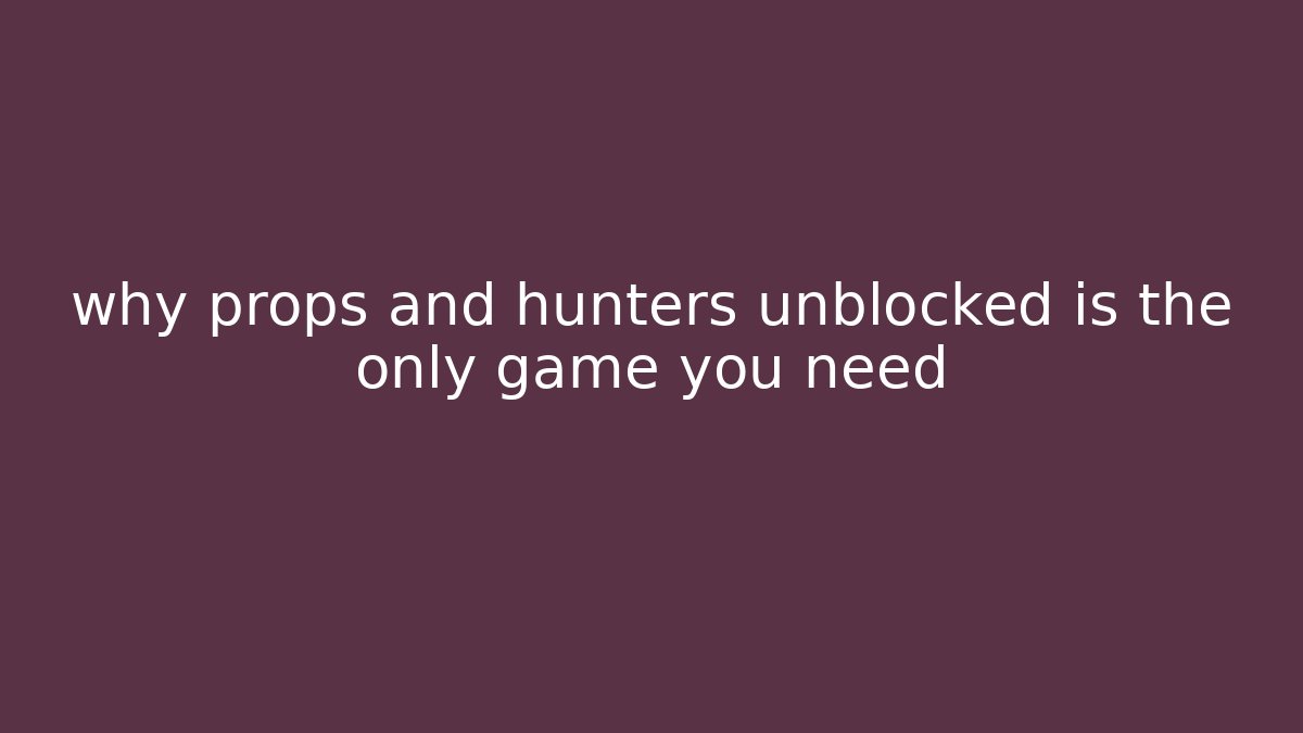 why props and hunters unblocked is the only game you need