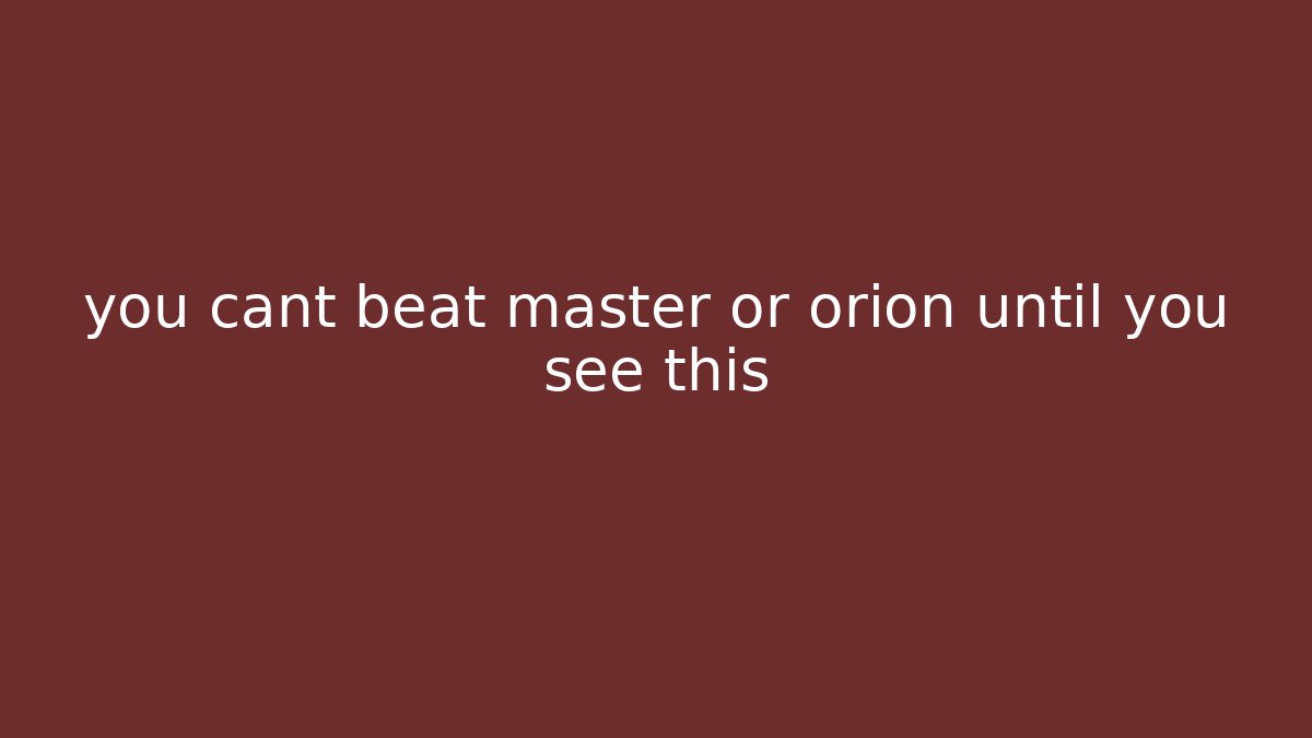 you cant beat master or orion until you see this